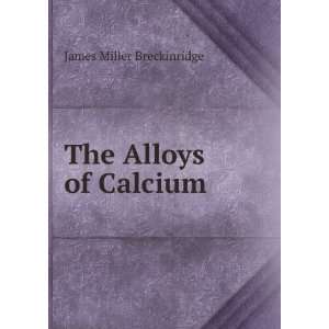  The Alloys of Calcium James Miller Breckinridge Books