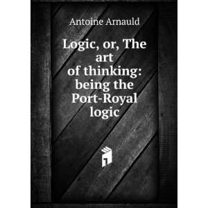 Logic, or, The art of thinking being the Port Royal logic Antoine 