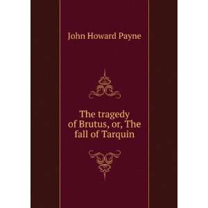   tragedy of Brutus, or, The fall of Tarquin John Howard Payne Books