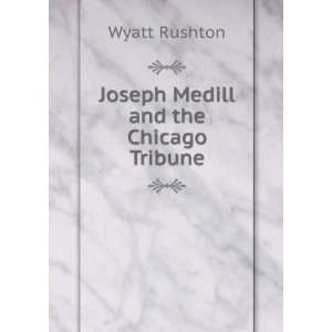    Joseph Medill and the Chicago Tribune Wyatt Rushton Books