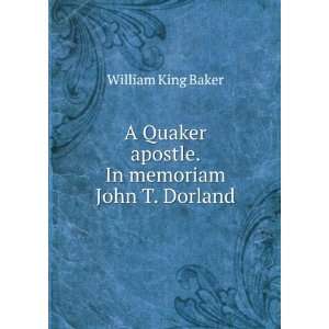 Quaker apostle. In memoriam John T. Dorland William King Baker 