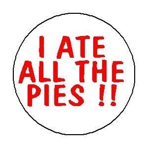  I ATE ALL THE PIES 1.25 Pinback Button Badge / Pin 